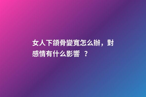 女人下頜骨變寬怎么辦，對感情有什么影響？